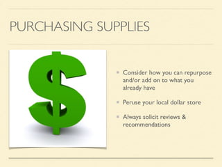 PURCHASING SUPPLIES
Consider how you can repurpose
and/or add on to what you
already have
Peruse your local dollar store
Always solicit reviews &
recommendations
 