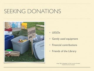 SEEKING DONATIONS
LEGOs
Gently used equipment
Financial contributions
Friends of the Library
image “OIC—Donations” by ﬂickr user Joe Schueller,
Creative Commons licensed
 