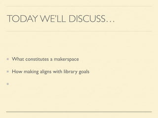 TODAY WE’LL DISCUSS…
What constitutes a makerspace
How making aligns with library goals
Resources to helpYOU make at your library
 