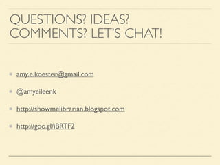 QUESTIONS? IDEAS?
COMMENTS? LET’S CHAT!
amy.e.koester@gmail.com
@amyeileenk
http://showmelibrarian.blogspot.com
http://goo.gl/iBRTF2
 