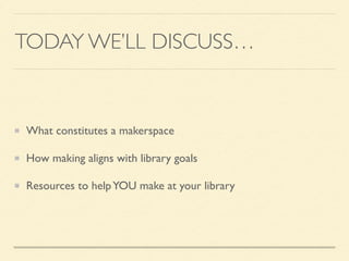 TODAY WE’LL DISCUSS…
What constitutes a makerspace
How making aligns with library goals
Resources to helpYOU make at your library
 