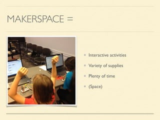 MAKERSPACE =
Interactive activities
Variety of supplies
Plenty of time
(Space)
 