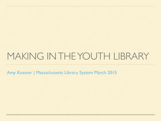 MAKING INTHEYOUTH LIBRARY
Amy Koester | Massachusetts Library System March 2015
 