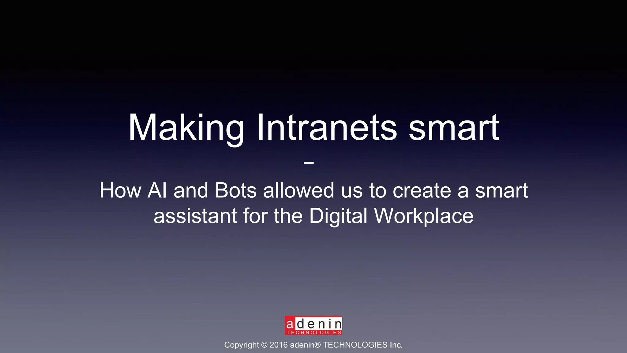 Making Intranets smart
How AI and Bots allowed us to create a smart
assistant for the Digital Workplace
Copyright © 2016 adenin® TECHNOLOGIES Inc.
 