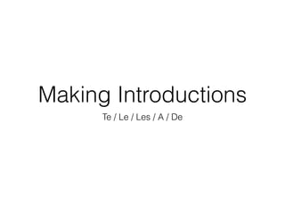 Making Introductions 
Te / Le / Les / A / De 
 