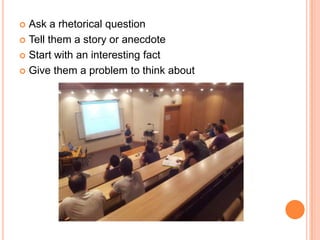 Ask a rhetorical question
 Tell them a story or anecdote
 Start with an interesting fact
 Give them a problem to think about


 
