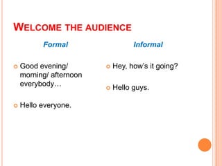 WELCOME THE AUDIENCE
Formal




Good evening/
morning/ afternoon
everybody…
Hello everyone.

Informal


Hey, how’s it going?



Hello guys.

 