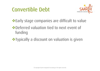  Early stage companies are difficult to value
 Deferred valuation tied to next event of
 funding
 Typically a discount on valuation is given




             ©	
  Copyright	
  Saarthi	
  Integrated	
  Consul5ng	
  LLP.	
  All	
  rights	
  reserved	
  
 