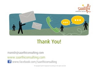 manish@saarthiconsulting.com
www.saarthiconsulting.com
   www.facebook.com/saarthiconsulting
                    ©	
  Copyright	
  Saarthi	
  Integrated	
  Consul5ng	
  LLP.	
  All	
  rights	
  reserved	
  
 