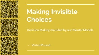 Making Invisible
Choices
Decision Making moulded by our Mental Models
- Vishal Prasad
 