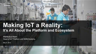 © 2013 Cisco and/or its affiliates. All rights reserved. Cisco Confidential 1Cisco Confidential© 2013 Cisco and/or its affiliates. All rights reserved. 1
Making IoT a Reality:
It’s All About the Platform and Ecosystem
Mahbubul Alam
Head of IoT Platform and M2M Systems
May 8, 2013
 