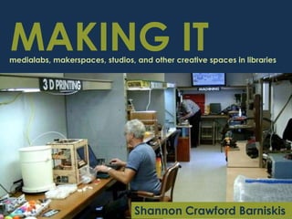 MAKING IT
medialabs, makerspaces, studios, and other creative spaces in libraries




                                 Shannon Crawford Barniskis
 