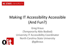 Making IT Accessibility Accessible
(And Fun?)
Greg Kraus
(Temporarily Able Bodied)
University IT Accessibility Coordinator
North Carolina State University
@gdkraus

 