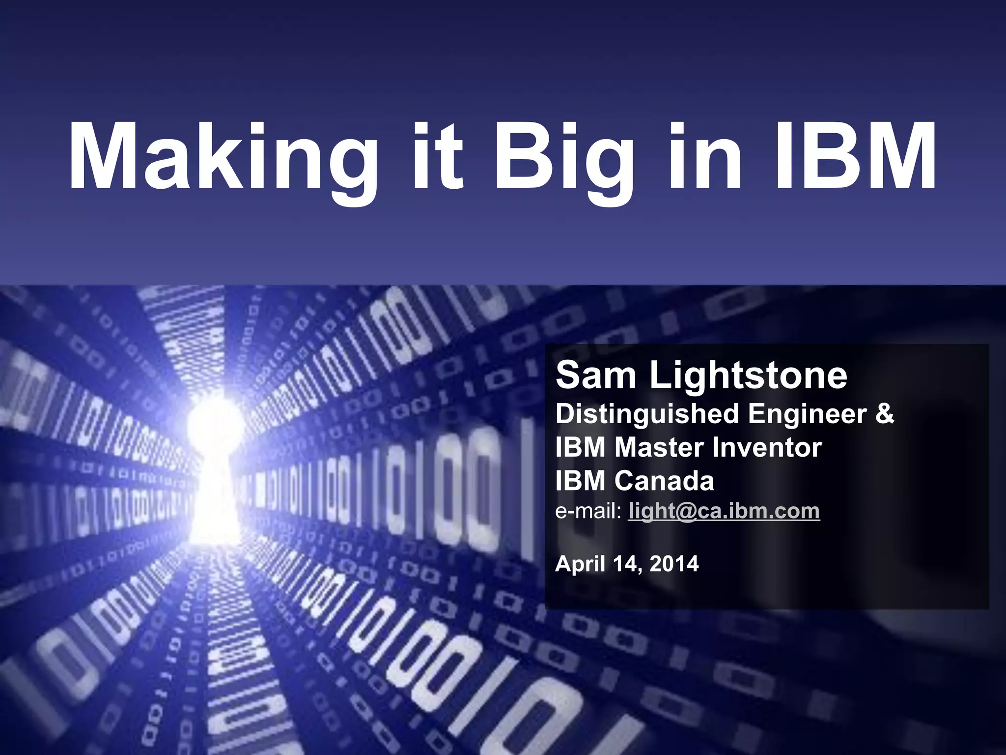 Sam Lightstone36
Making it Big in IBM
Sam Lightstone
Distinguished Engineer 
IBM Master Inventor
IBM Canada
e-mail: light@ca.ibm.com
April 14, 2014
 