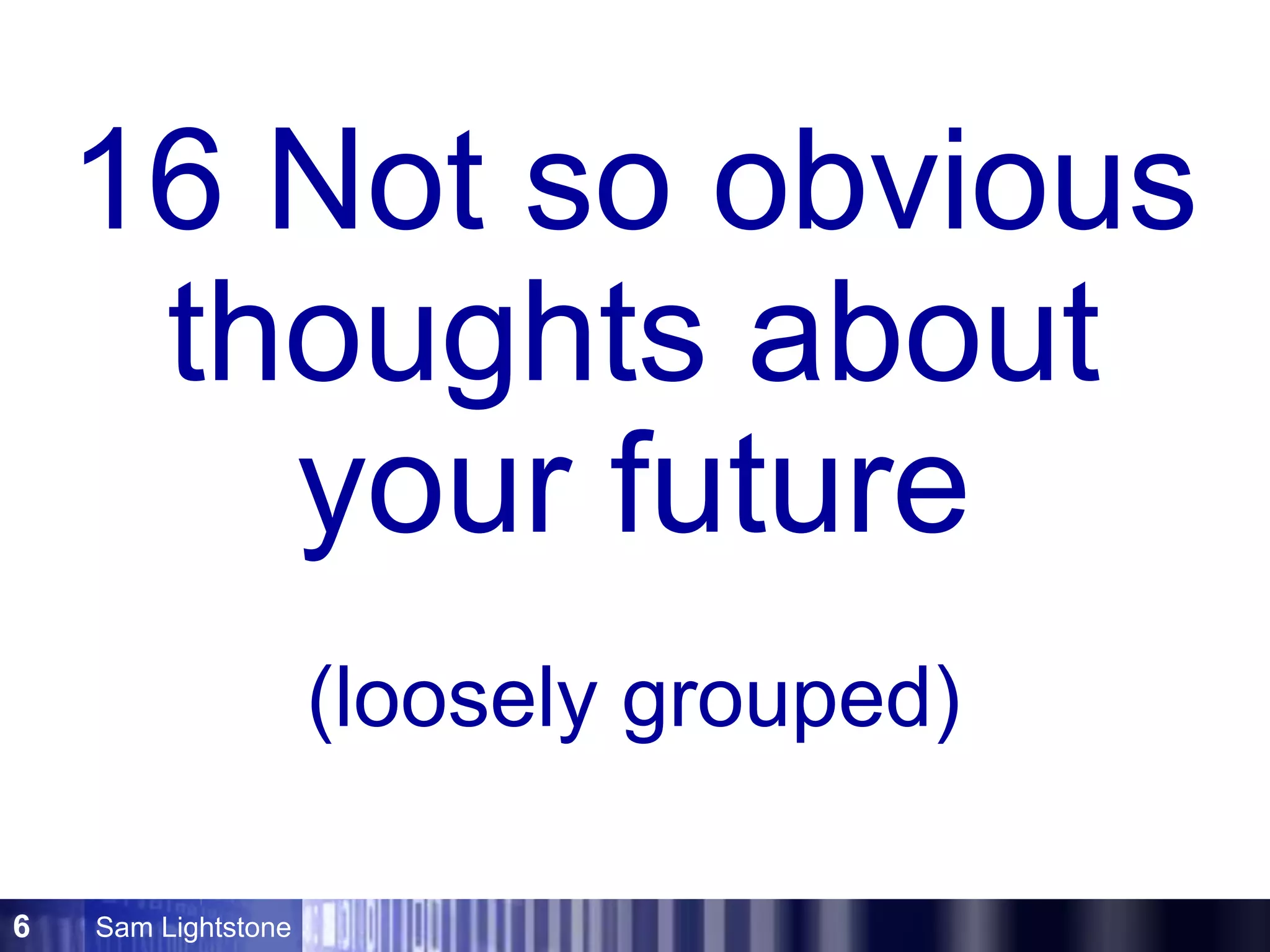 Sam Lightstone6
16 Not so obvious
thoughts about
your future
(loosely grouped)
 