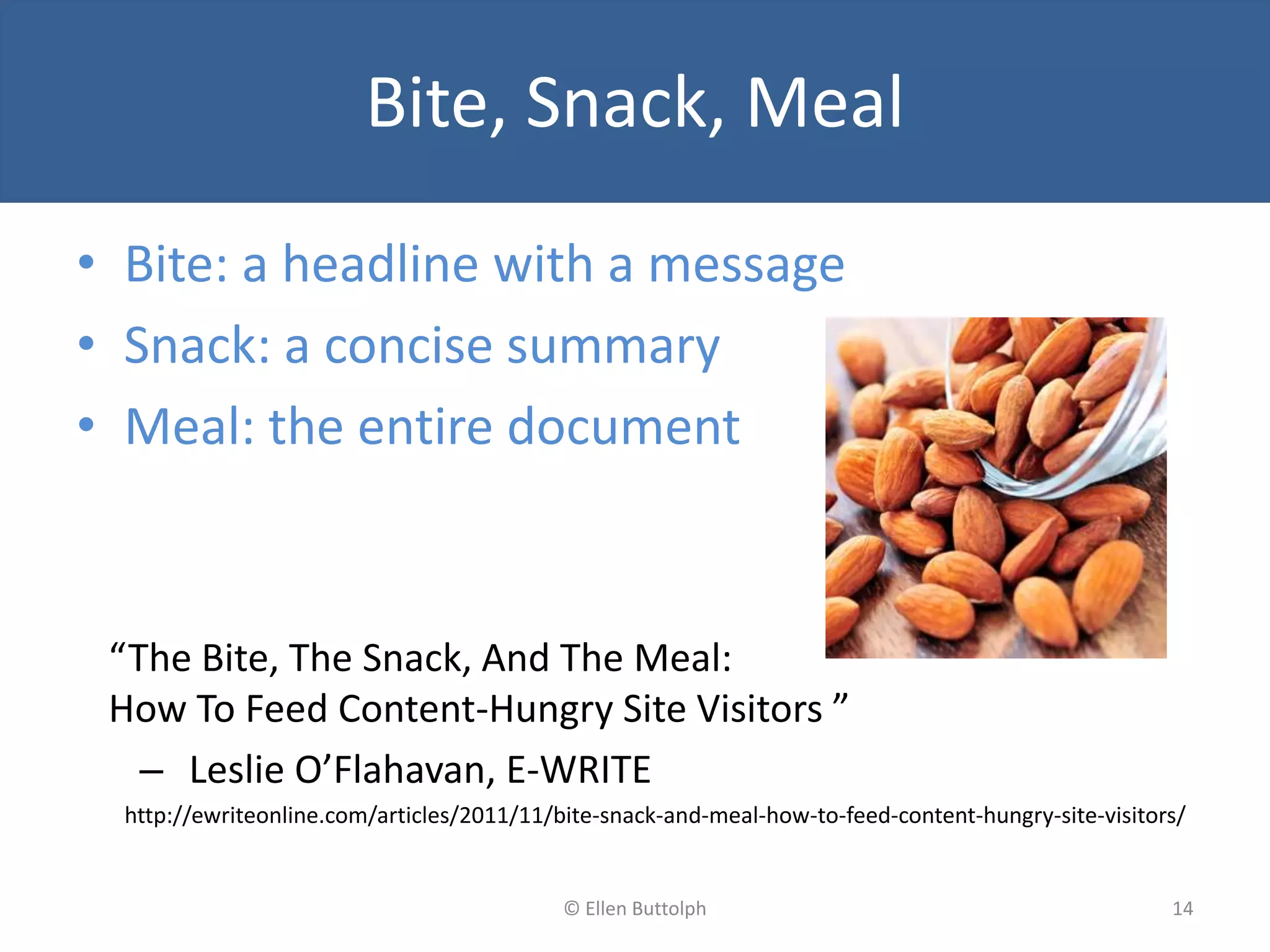 Layer Information
• Bite: a headline with a message
• Snack: a concise summary
• Meal: the entire document
“The Bite, The Snack, And The Meal:
How To Feed Content-Hungry Site Visitors ”
– Leslie O’Flahavan, E-WRITE
http://ewriteonline.com/articles/2011/11/bite-snack-and-meal-how-to-feed-content-hungry-site-visitors/
14© Ellen Buttolph
Bite, Snack, Meal
 