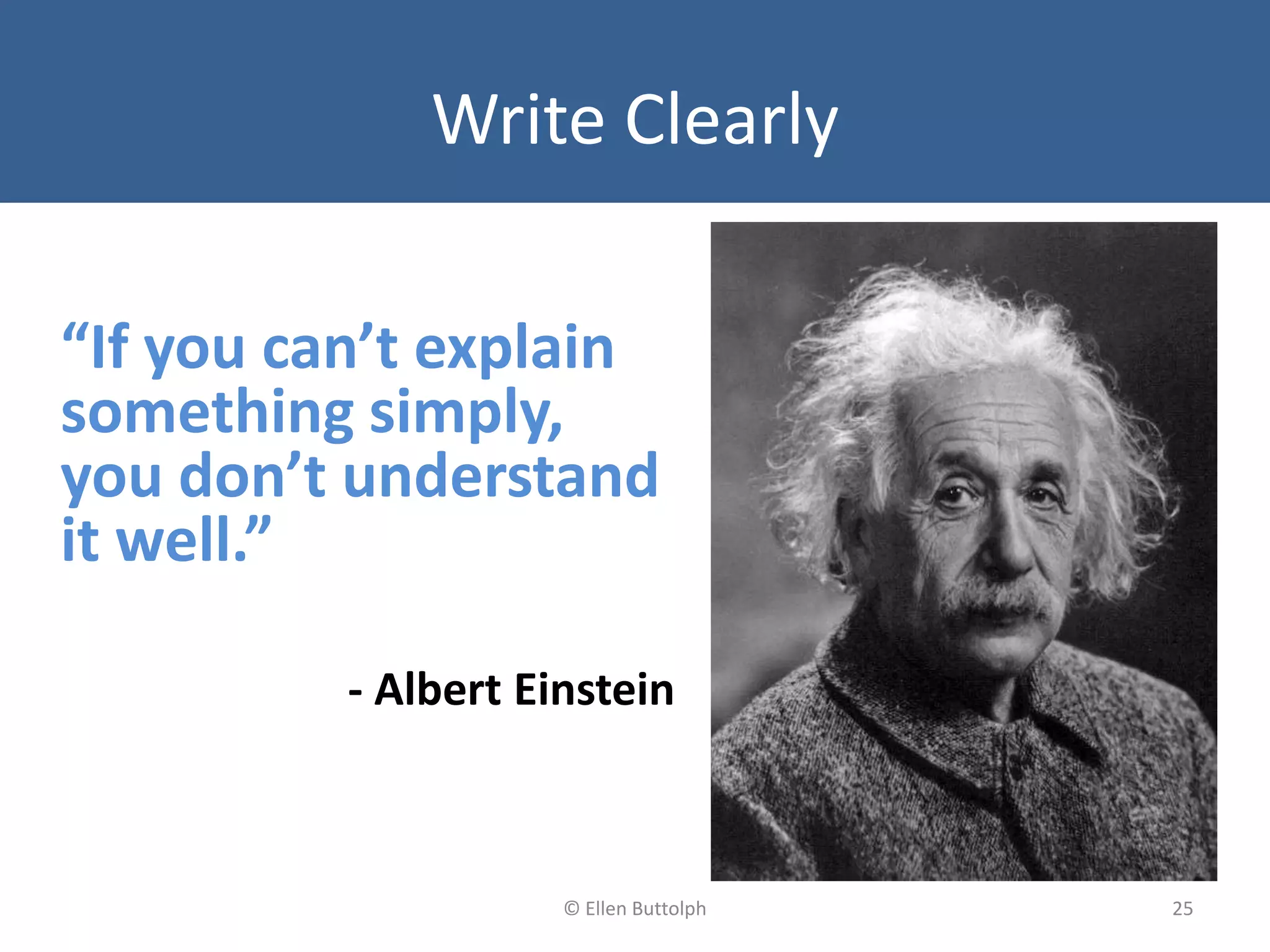 Write Clearly
“If you can’t explain
something simply,
you don’t understand
it well.”
- Albert Einstein
25© Ellen Buttolph
 