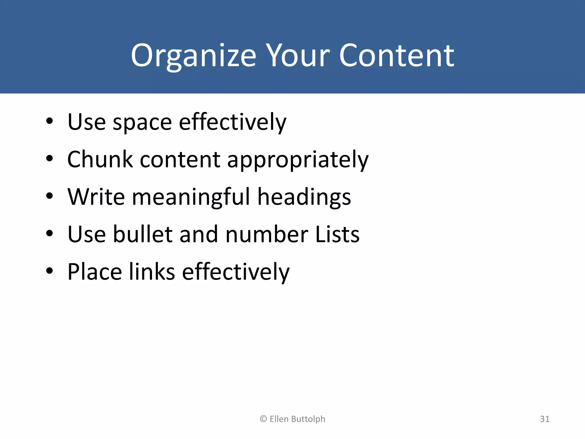 Organize Your Content
• Use space effectively
• Chunk content appropriately
• Write meaningful headings
• Use bullet and number Lists
• Place links effectively
31© Ellen Buttolph
 