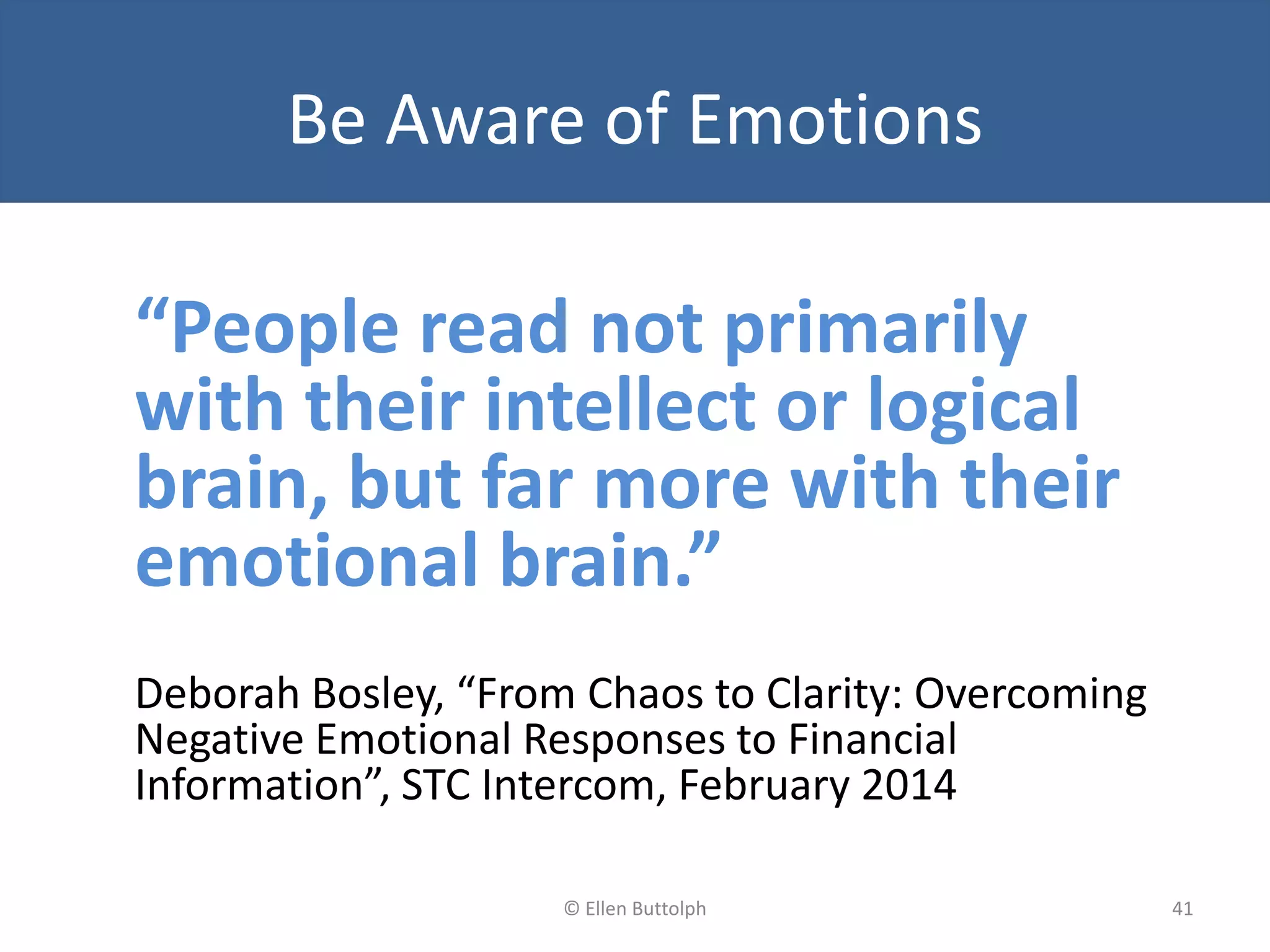 Be Aware of Emotions
“People read not primarily
with their intellect or logical
brain, but far more with their
emotional brain.”
Deborah Bosley, “From Chaos to Clarity: Overcoming
Negative Emotional Responses to Financial
Information”, STC Intercom, February 2014
41© Ellen Buttolph
 