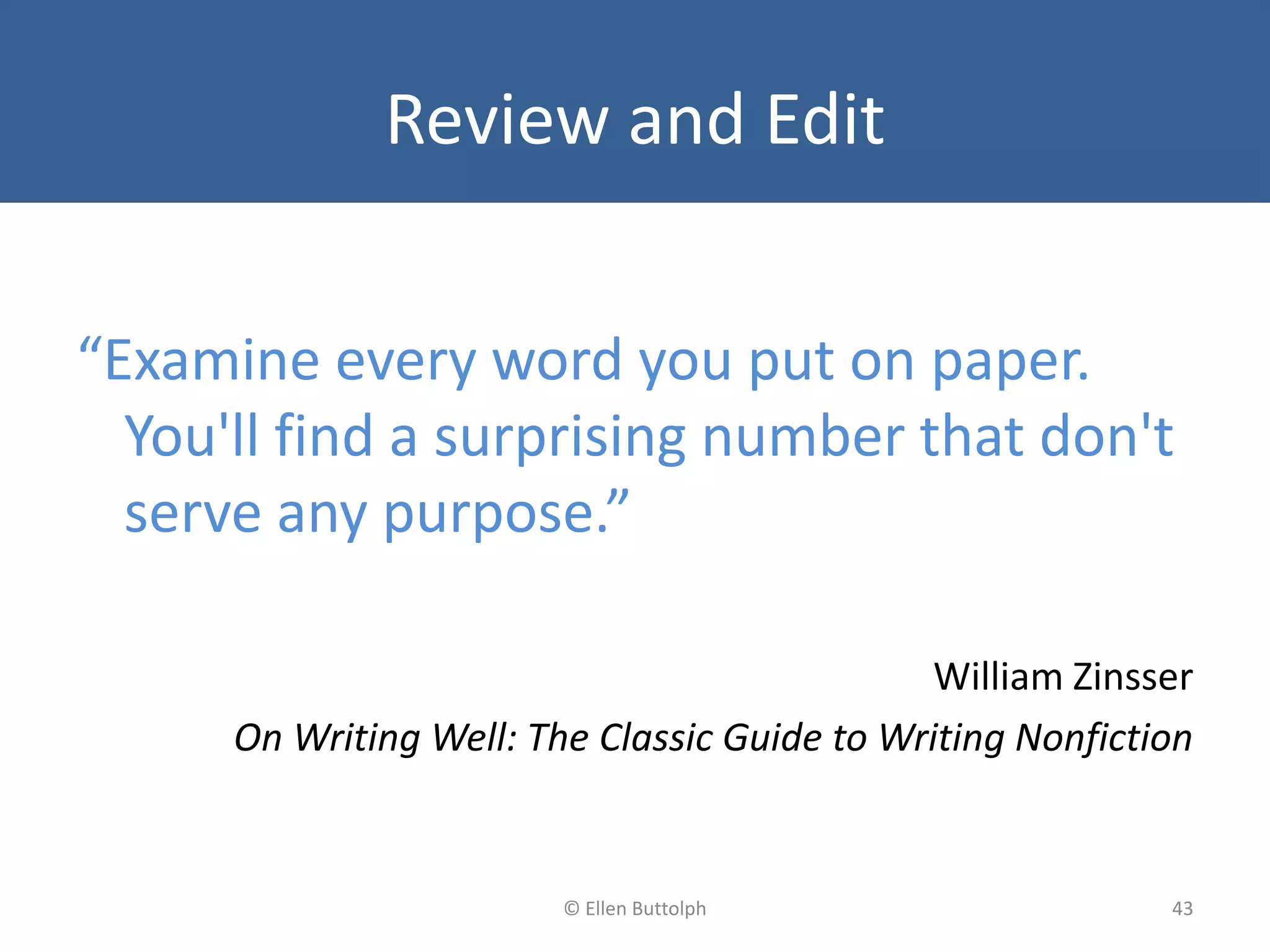Review and Edit
“Examine every word you put on paper.
You'll find a surprising number that don't
serve any purpose.”
William Zinsser
On Writing Well: The Classic Guide to Writing Nonfiction
43© Ellen Buttolph
 