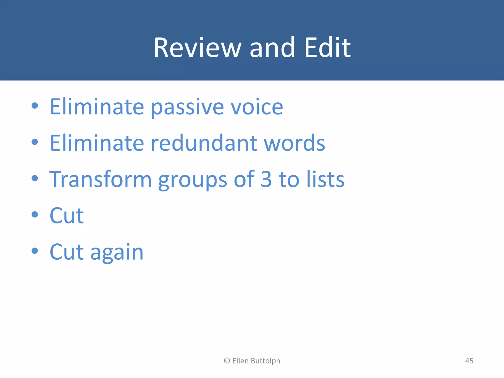 Review and Edit
• Eliminate passive voice
• Eliminate redundant words
• Transform groups of 3 to lists
• Cut
• Cut again
45© Ellen Buttolph
 