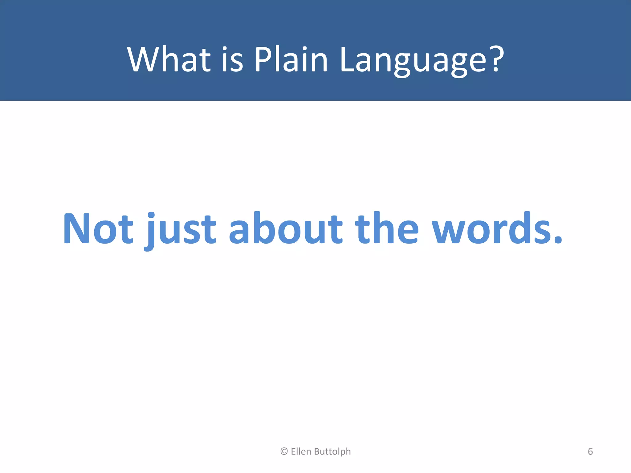 What is Plain Language?
Not just about the words.
6© Ellen Buttolph
 