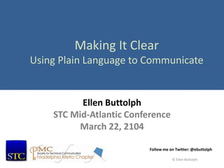 Making It Clear
Using Plain Language to Communicate
Ellen Buttolph
STC Mid-Atlantic Conference
March 22, 2104
Follow me on Twitter: @ebuttolph
© Ellen Buttolph
 