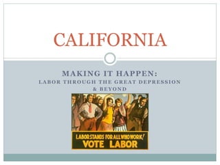 CALIFORNIA
     MAKING IT HAPPEN:
LABOR THROUGH THE GREAT DEPRESSION
            & BEYOND
 