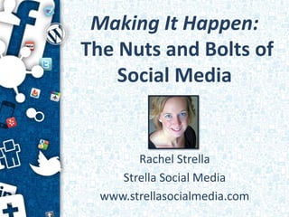 Making It Happen:
The Nuts and Bolts of
    Social Media


        Rachel Strella
     Strella Social Media
  www.strellasocialmedia.com
 