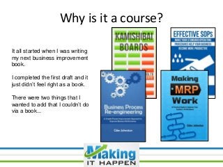 Why is it a course?
It all started when I was writing
my next business improvement
book.
I completed the first draft and i...