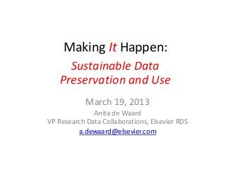 Making It Happen:
     Making It Happen
     Sustainable Data
   Preservation and Use
            March 19, 2013
              Anita de Waard
VP Research Data Collaborations, Elsevier RDS
         a.dewaard@elsevier.com
 