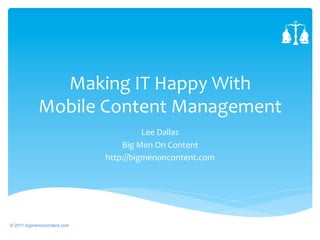 Making	
  IT	
  Happy	
  With	
  	
  
            Mobile	
  Content	
  Management	
  	
  
                                         Lee	
  Dallas	
  
                                 Big	
  Men	
  On	
  Content	
  
                             http://bigmenoncontent.com	
  
                                                	
  




© 2011 bigmenoncontent.com
 