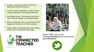 37 years a classroom teacher in Tasmania,
Queensland and South Australia
A former Head of Department, Head of House,
Campus Coordinator and Assistant Principal
Now Digital Advisor: Teaching and Learning at
Faith Lutheran College in the Barossa Valley
Writer and App Reviewer for Australian Teacher
Magazine, Contributor at Fractus Learning
Twitter addict, iPad junkie and a very unlikely
poster boy for Educational Technology
Creating A Makerspace 2
Please TWEET and use the
hashtag #stemeduau and my username
@connectedtchr
 