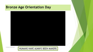 Bronze Age Orientation Day
Creating A Makerspace 3
HUMANS HAVE ALWAYS BEEN MAKERS
 