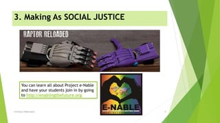 3. Making As SOCIAL JUSTICE
Creating A Makerspace 8
You can learn all about Project e-Nable
and have your students join in by going
to http://enablingthefuture.org
 