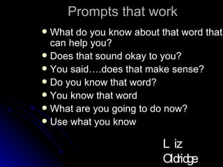 Prompts that work What do you know about that word that can help you? Does that sound okay to you? You said….does that make sense? Do you know that word? You know that word What are you going to do now? Use what you know Liz Oldridge NZRA 2009 
