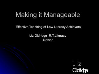 Making it Manageable Effective Teaching of Low Literacy Achievers Liz Oldridge  R.T.Literacy  Nelson Liz Oldridge NZRA 2009 
