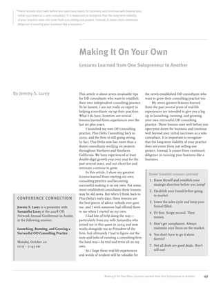 “These lessons start well before you open your doors for business and continue well beyond your
  initial successes as a solo consultant. It is important to recognize that the long-term viability
  of your practice does not come from just selling one project. Instead, it comes from continued
  diligence in running your business like a business.”




                                                  Making It On Your Own
                                                  Lessons Learned from One Solopreneur to Another




By Jeremy S. Lurey                                This article is about seven invaluable tips         the newly-established OD consultants who
                                                  for OD consultants who want to establish            want to grow their consulting practice too.
                                                  their own independent consulting practice.               My seven greatest lessons learned
                                                  To be honest, I am not really an expert in          from the past several years of real-life
                                                  helping consultants set up their practices.         experiences are intended to give you a leg
                                                  What I do have, however, are several                up in launching, running, and growing
                                                  lessons learned from experiences over the           your own successful OD consulting
                                                  last six plus years.                                practice. These lessons start well before you
                                                       I launched my own OD consulting                open your doors for business and continue
                                                  practice, Plus Delta Consulting back in             well beyond your initial successes as a solo
                                                  2002, and the firm is still going strong.           consultant. It is important to recognize
                                                  In fact, Plus Delta now has more than a             that the long-term viability of your practice
                                                  dozen consultants working on projects               does not come from just selling one
                                                  throughout Northern and Southern                    project. Instead, it comes from continued
                                                  California. We have experienced at least            diligence in running your business like a
                                                  double-digit growth year over year for the          business.
                                                  past several years, and our client list and
                                                  revenues continue to grow.
                                                       In this article, I share my greatest
                                                                                                        Seven Greatest Lessons Learned
                                                  lessons learned from starting my own
                                                  consulting practice and becoming                       1. Know thyself and establish your
                                                  successful making it on my own. For some,                 strategic direction before you jump!
                                                  more established consultants these lessons             2. Establish your brand before going
                                                  may be old news. But when I think back to                 to market.
  CO NFERENCE CONNECT ION                         Plus Delta’s early days, these lessons are
                                                  the best pieces of advice nobody ever gave             3. Learn the sales cycle and keep your
  Jeremy S. Lurey is a presenter with             me, and I wish someone had offered them                   funnel filled.
  Samantha Lurey at the 2008 OD                   to me when I started on my own.                        4. Fit first. Scope second. Then
  Network Annual Conference in Austin                  I had lots of help along the way—                    money.
  at the following session:                       particularly from my wife Samantha who
                                                  joined me in this quest in 2004 and now                5. Don’t get complacent. Always
  Launching, Running, and Growing a               works alongside me as President of the                    maintain your focus on the market.
  Successful OD Consulting Practice               firm, but ultimately I had to figure out the           6. You don’t have to go it alone
                                                  nuts and bolts of running a consulting firm               forever!
  Monday, October 20                              the hard way—by trial and error all on my
  10:15 – 11:45 am                                own.                                                   7. Not all deals are good deals. Don’t
                                                       So I hope these real-life experiences                sell out!
                                                  and words of wisdom will be valuable for




                                                                     Making It On Your Own: Lessons Learned from One Solopreneur to Another       49
 