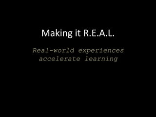 Making it R.E.A.L.
Real-world experiences
  accelerate learning
 