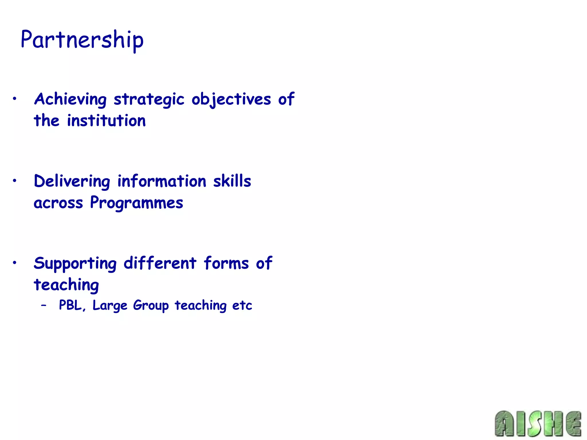 Partnership

• Achieving strategic objectives of
  the institution


• Delivering information skills
  across Programmes


• Supporting different forms of
  teaching
   – PBL, Large Group teaching etc
 