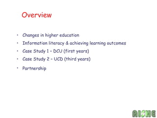Overview

• Changes in higher education
• Information literacy & achieving learning outcomes
• Case Study 1 – DCU (first years)
• Case Study 2 – UCD (third years)

• Partnership
 