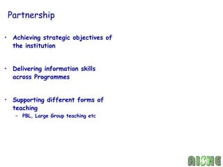 Partnership

• Achieving strategic objectives of
  the institution


• Delivering information skills
  across Programmes


• Supporting different forms of
  teaching
   – PBL, Large Group teaching etc
 
