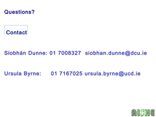 Questions?


Contact


Siobhán Dunne: 01 7008327 siobhan.dunne@dcu.ie


Ursula Byrne:   01 7167025 ursula.byrne@ucd.ie
 