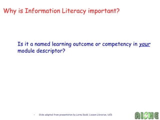 Why is Information Literacy important?




    Is it a named learning outcome or competency in your
    module descriptor?




          –   Slide adapted from presentation by Lorna Dodd, Liaison Librarian, UCD
 