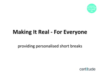 Making It Real - For Everyone
providing personalised short breaks
 