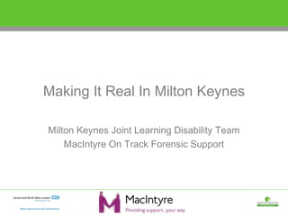 Making It Real In Milton Keynes
Milton Keynes Joint Learning Disability Team
MacIntyre On Track Forensic Support
Forensic Support
 