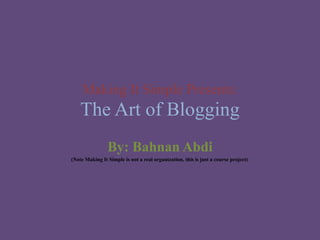 Making It Simple Presents:The Art of Blogging By: BahnanAbdi                (Note Making It Simple is not a real organization, this is just a course project) 