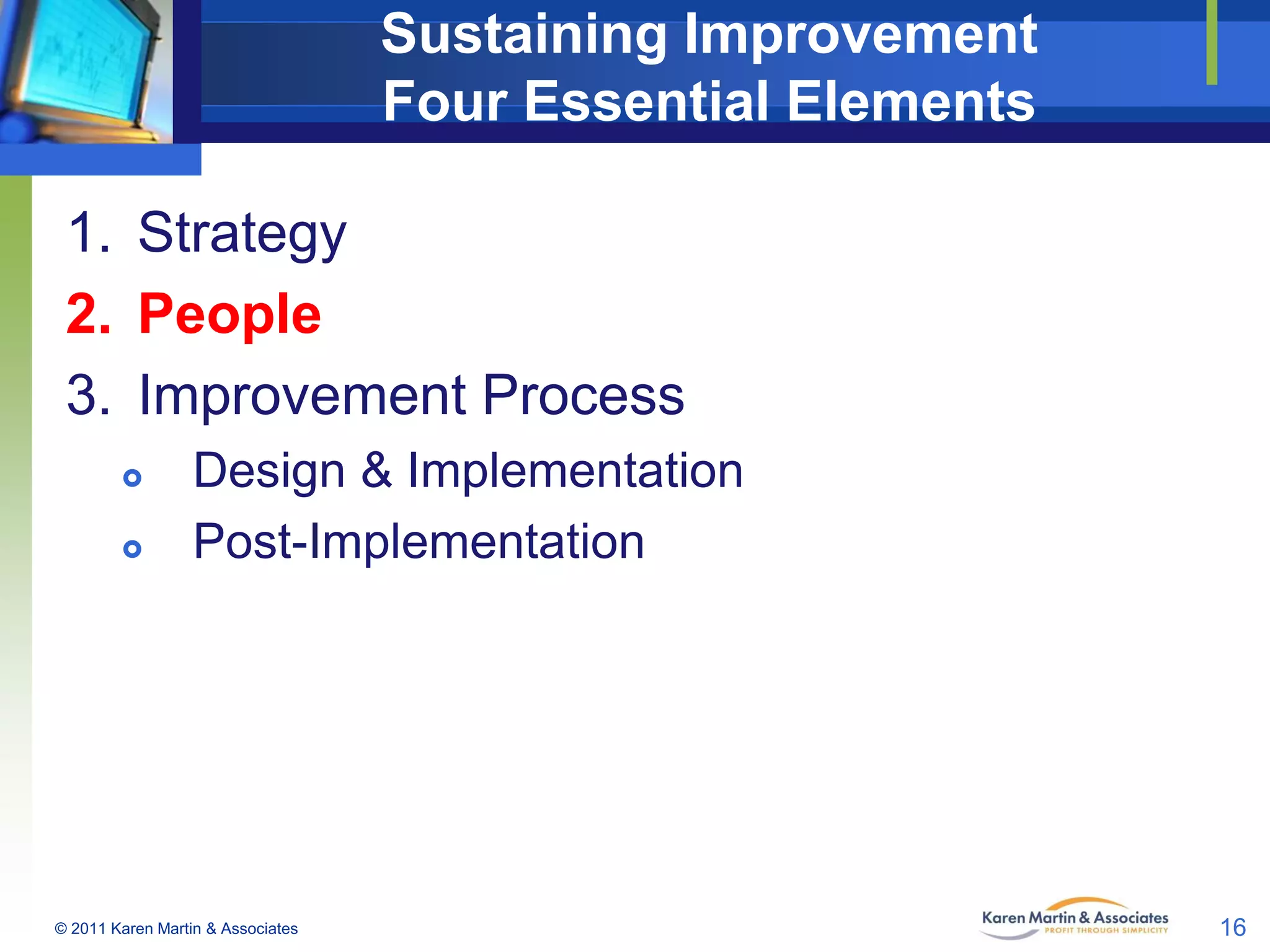 Sustaining Improvement
Four Essential Elements
1. Strategy
2. People
3. Improvement Process



Design & Implementation
Post-Implementation

© 2011 Karen Martin & Associates

16

 