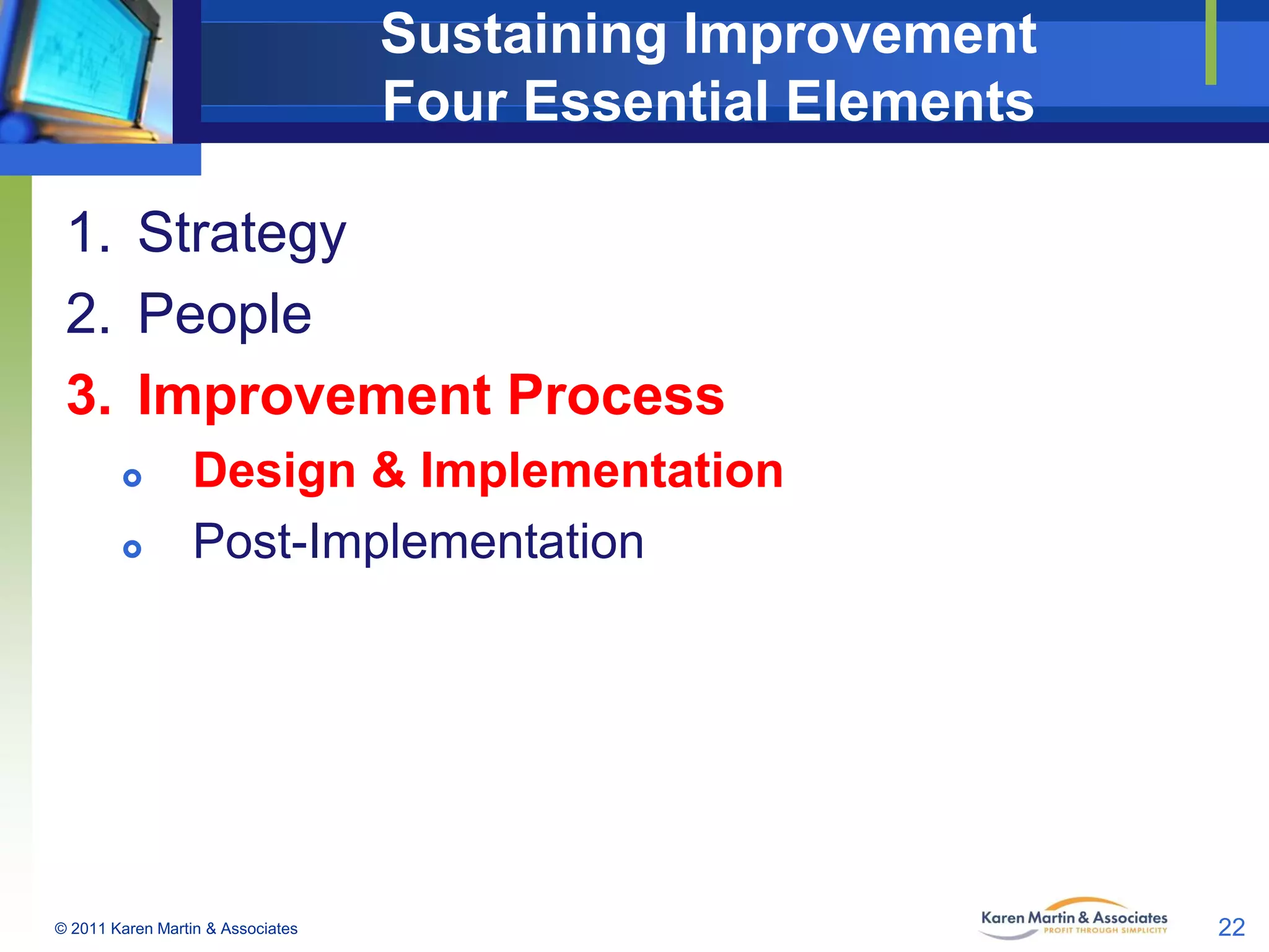 Sustaining Improvement
Four Essential Elements
1. Strategy
2. People
3. Improvement Process



Design & Implementation
Post-Implementation

© 2011 Karen Martin & Associates

22

 