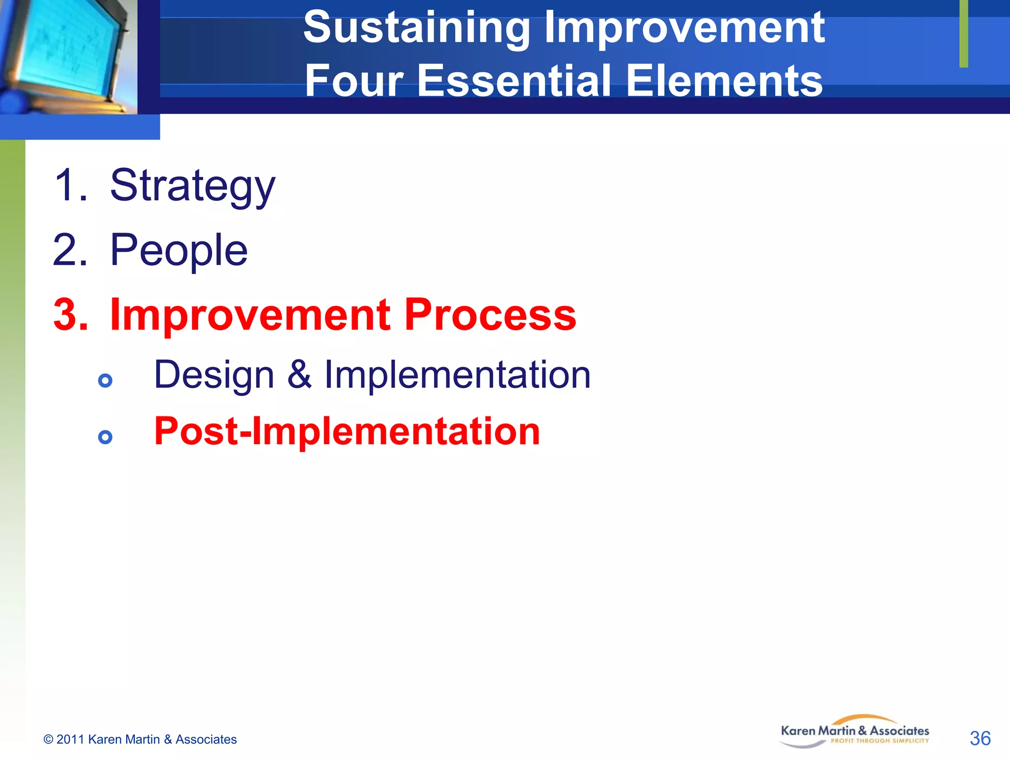 Sustaining Improvement
Four Essential Elements
1. Strategy
2. People
3. Improvement Process



Design & Implementation
Post-Implementation

© 2011 Karen Martin & Associates

36

 